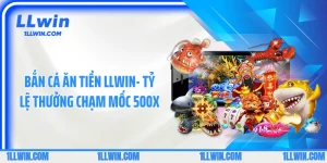 Bắn Cá Ăn Tiền LLWIN- Tỷ Lệ Thưởng Chạm Mốc 500x