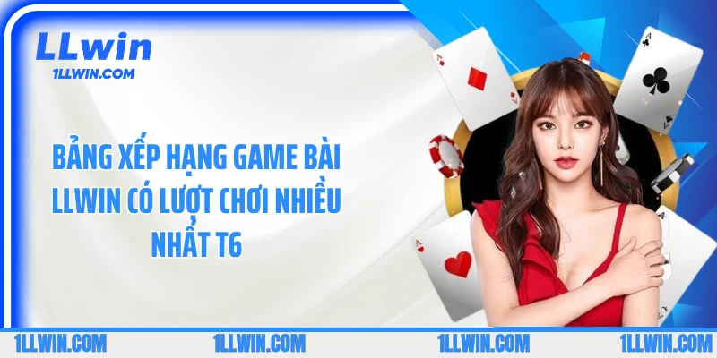 Bảng xếp hạng game bài LLWIN có lượt chơi nhiều nhất T6