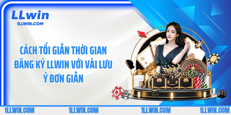 Cách tối giản thời gian đăng ký LLWIN với vài lưu ý đơn giản