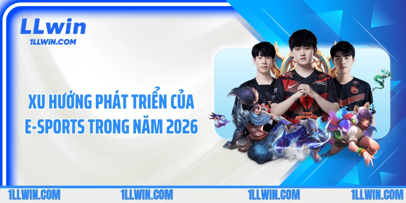 Xu hướng phát triển của E-sports trong năm 2026